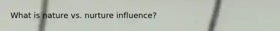 What is nature vs. nurture influence?