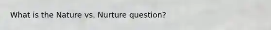 What is the Nature vs. Nurture question?