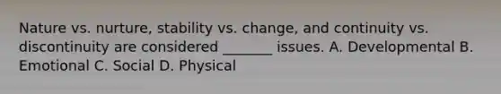 Nature vs. nurture, stability vs. change, and continuity vs. discontinuity are considered _______ issues. A. Developmental B. Emotional C. Social D. Physical