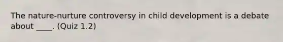 The nature-nurture controversy in child development is a debate about ____. (Quiz 1.2)