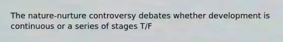 The nature-nurture controversy debates whether development is continuous or a series of stages T/F