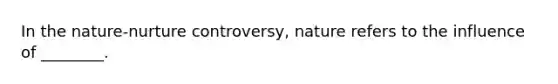 In the nature-nurture controversy, nature refers to the influence of ________.