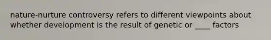 nature-nurture controversy refers to different viewpoints about whether development is the result of genetic or ____ factors