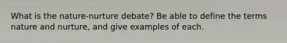 What is the nature-nurture debate? Be able to define the terms nature and nurture, and give examples of each.