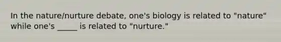 In the nature/nurture debate, one's biology is related to "nature" while one's _____ is related to "nurture."