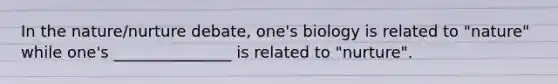 In the nature/nurture debate, one's biology is related to "nature" while one's _______________ is related to "nurture".