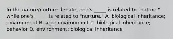 In the nature/nurture debate, one's _____ is related to "nature," while one's _____ is related to "nurture." A. biological inheritance; environment B. age; environment C. biological inheritance; behavior D. environment; biological inheritance