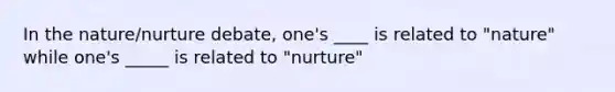 In the nature/nurture debate, one's ____ is related to "nature" while one's _____ is related to "nurture"