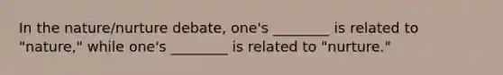 In the nature/nurture debate, one's ________ is related to "nature," while one's ________ is related to "nurture."