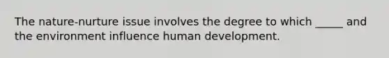 The nature-nurture issue involves the degree to which _____ and the environment influence human development.