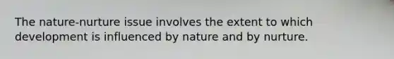 The nature-nurture issue involves the extent to which development is influenced by nature and by nurture.