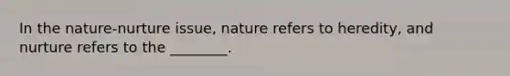 In the nature-nurture issue, nature refers to heredity, and nurture refers to the ________.