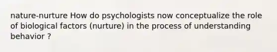 nature-nurture How do psychologists now conceptualize the role of biological factors (nurture) in the process of understanding behavior ?