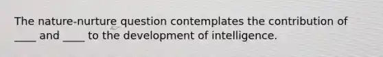 The nature-nurture question contemplates the contribution of ____ and ____ to the development of intelligence.