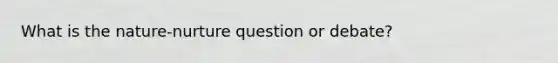 What is the nature-nurture question or debate?