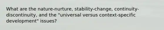 What are the nature-nurture, stability-change, continuity-discontinuity, and the "universal versus context-specific development" issues?