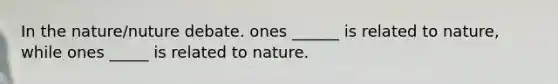 In the nature/nuture debate. ones ______ is related to nature, while ones _____ is related to nature.