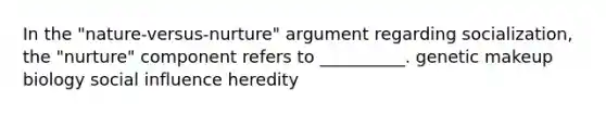 In the "nature-versus-nurture" argument regarding socialization, the "nurture" component refers to __________. genetic makeup biology social influence heredity