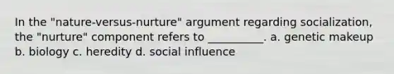 In the "nature-versus-nurture" argument regarding socialization, the "nurture" component refers to __________. a. genetic makeup b. biology c. heredity d. social influence