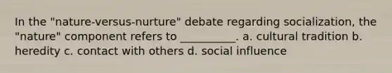 In the "nature-versus-nurture" debate regarding socialization, the "nature" component refers to __________. a. cultural tradition b. heredity c. contact with others d. <a href='https://www.questionai.com/knowledge/kO4dMbNCii-social-influence' class='anchor-knowledge'>social influence</a>