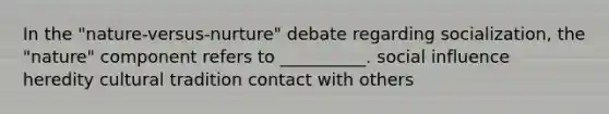In the "nature-versus-nurture" debate regarding socialization, the "nature" component refers to __________. social influence heredity cultural tradition contact with others