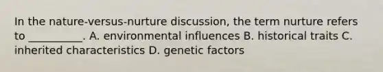 In the nature-versus-nurture discussion, the term nurture refers to __________. A. environmental influences B. historical traits C. inherited characteristics D. genetic factors