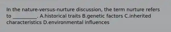 In the nature-versus-nurture discussion, the term nurture refers to __________. A.historical traits B.genetic factors C.inherited characteristics D.environmental influences