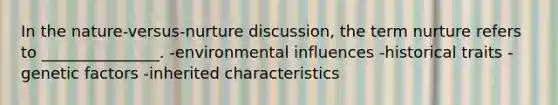 In the nature-versus-nurture discussion, the term nurture refers to _______________. -environmental influences -historical traits -genetic factors -inherited characteristics