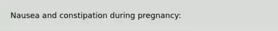 Nausea and constipation during pregnancy: