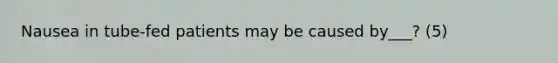 Nausea in tube-fed patients may be caused by___? (5)