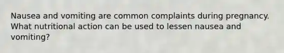 Nausea and vomiting are common complaints during pregnancy. What nutritional action can be used to lessen nausea and vomiting?