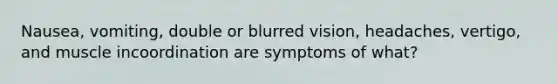 Nausea, vomiting, double or blurred vision, headaches, vertigo, and muscle incoordination are symptoms of what?