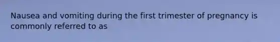 Nausea and vomiting during the first trimester of pregnancy is commonly referred to as