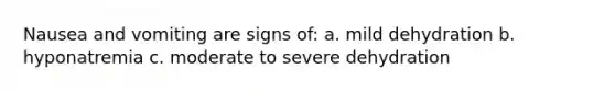 Nausea and vomiting are signs of: a. mild dehydration b. hyponatremia c. moderate to severe dehydration