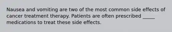 Nausea and vomiting are two of the most common side effects of cancer treatment therapy. Patients are often prescribed _____ medications to treat these side effects.