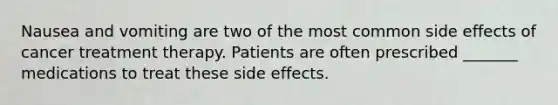 Nausea and vomiting are two of the most common side effects of cancer treatment therapy. Patients are often prescribed _______ medications to treat these side effects.