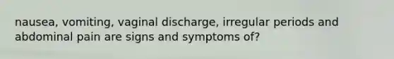 nausea, vomiting, vaginal discharge, irregular periods and abdominal pain are signs and symptoms of?