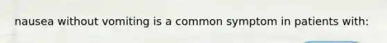 nausea without vomiting is a common symptom in patients with: