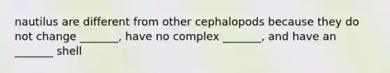 nautilus are different from other cephalopods because they do not change _______, have no complex _______, and have an _______ shell