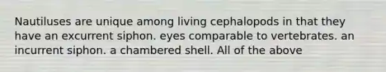 Nautiluses are unique among living cephalopods in that they have an excurrent siphon. eyes comparable to vertebrates. an incurrent siphon. a chambered shell. All of the above