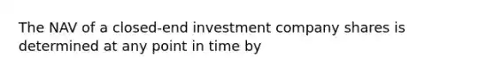 The NAV of a closed-end investment company shares is determined at any point in time by