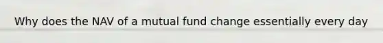 Why does the NAV of a mutual fund change essentially every day