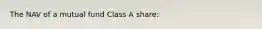 The NAV of a mutual fund Class A share:
