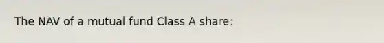 The NAV of a mutual fund Class A share: