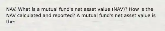 NAV. What is a mutual​ fund's net asset value​ (NAV)? How is the NAV calculated and​ reported? A mutual​ fund's net asset value is​ the: