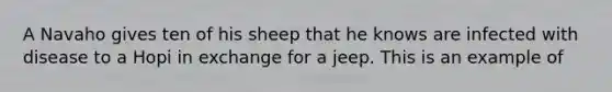 A Navaho gives ten of his sheep that he knows are infected with disease to a Hopi in exchange for a jeep. This is an example of