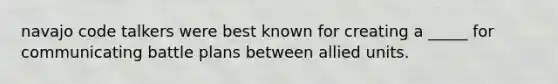 navajo code talkers were best known for creating a _____ for communicating battle plans between allied units.