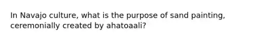 In Navajo culture, what is the purpose of sand painting, ceremonially created by ahatoaali?