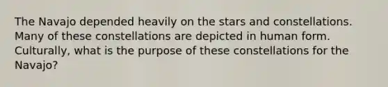 The Navajo depended heavily on the stars and constellations. Many of these constellations are depicted in human form. Culturally, what is the purpose of these constellations for the Navajo?