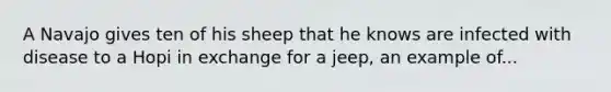 A Navajo gives ten of his sheep that he knows are infected with disease to a Hopi in exchange for a jeep, an example of...